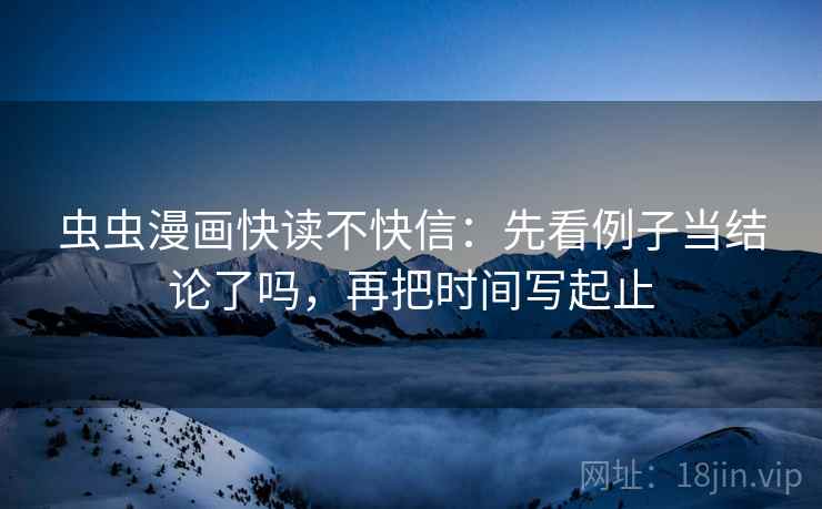 虫虫漫画快读不快信：先看例子当结论了吗，再把时间写起止