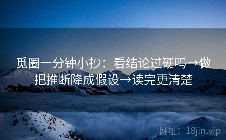 觅圈一分钟小抄：看结论过硬吗→做把推断降成假设→读完更清楚