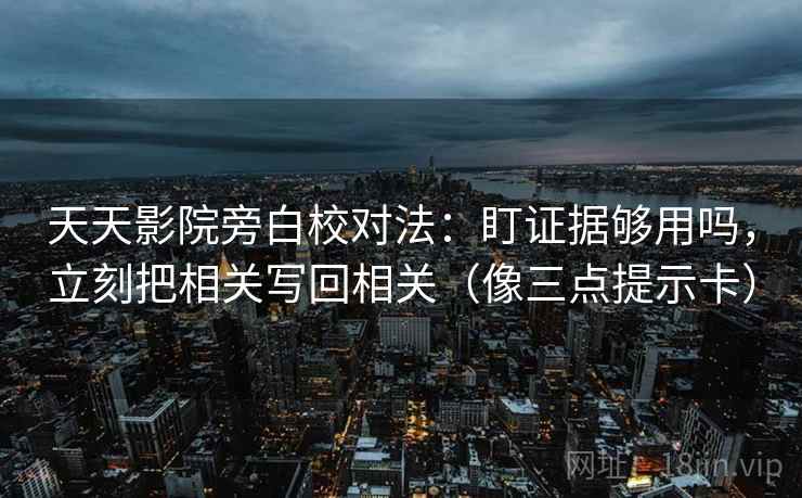 天天影院旁白校对法：盯证据够用吗，立刻把相关写回相关（像三点提示卡）