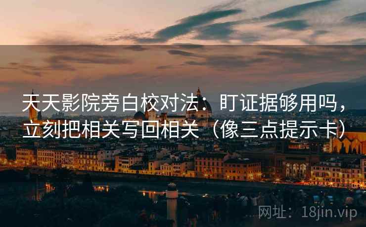 天天影院旁白校对法：盯证据够用吗，立刻把相关写回相关（像三点提示卡）