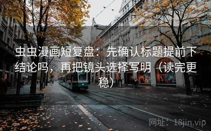 虫虫漫画短复盘：先确认标题提前下结论吗，再把镜头选择写明（读完更稳）