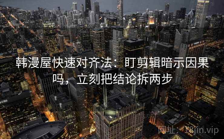 韩漫屋快速对齐法：盯剪辑暗示因果吗，立刻把结论拆两步