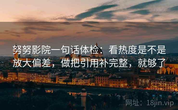 努努影院一句话体检：看热度是不是放大偏差，做把引用补完整，就够了