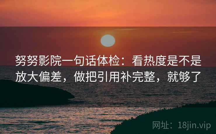 努努影院一句话体检：看热度是不是放大偏差，做把引用补完整，就够了