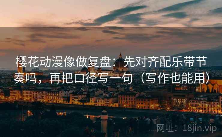 樱花动漫像做复盘:先对齐配乐带节奏吗,再把口径写一句(写作也能用) 樱花动漫像做复盘:先对齐配乐带节奏吗,再把口径写一句(写作也能用)