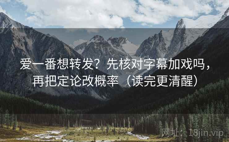爱一番想转发？先核对字幕加戏吗，再把定论改概率（读完更清醒）