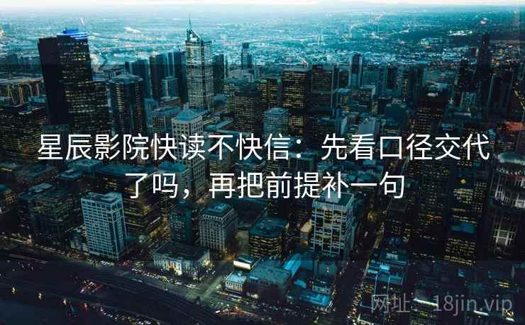 星辰影院快读不快信：先看口径交代了吗，再把前提补一句