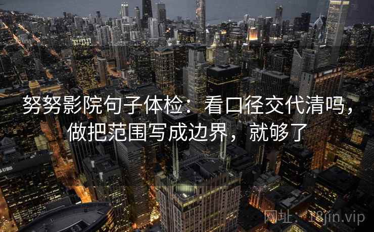 努努影院句子体检:看口径交代清吗,做把范围写成边界,就够了 努努影院句子体检:看口径交代清吗,做把范围写成边界,就够了