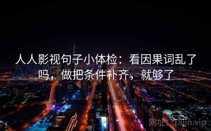 人人影视句子小体检:看因果词乱了吗,做把条件补齐,就够了 人人影视句子小体检:看因果词乱了吗,做把条件补齐,就够了