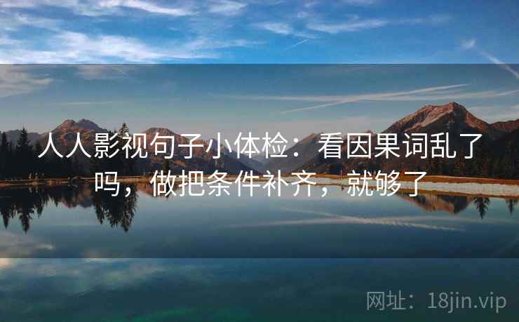 人人影视句子小体检:看因果词乱了吗,做把条件补齐,就够了 人人影视句子小体检:看因果词乱了吗,做把条件补齐,就够了