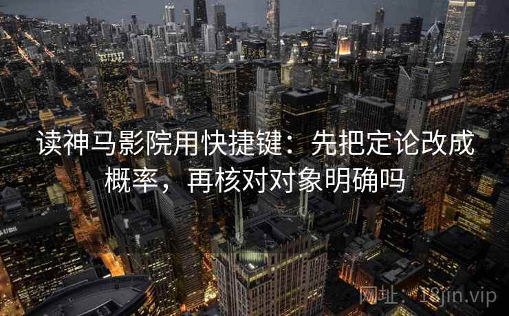 读神马影院用快捷键：先把定论改成概率，再核对对象明确吗