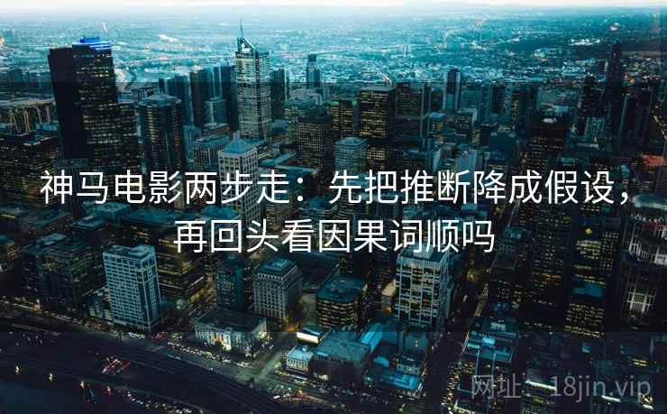 神马电影两步走：先把推断降成假设，再回头看因果词顺吗