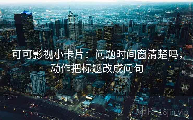 可可影视小卡片：问题时间窗清楚吗，动作把标题改成问句