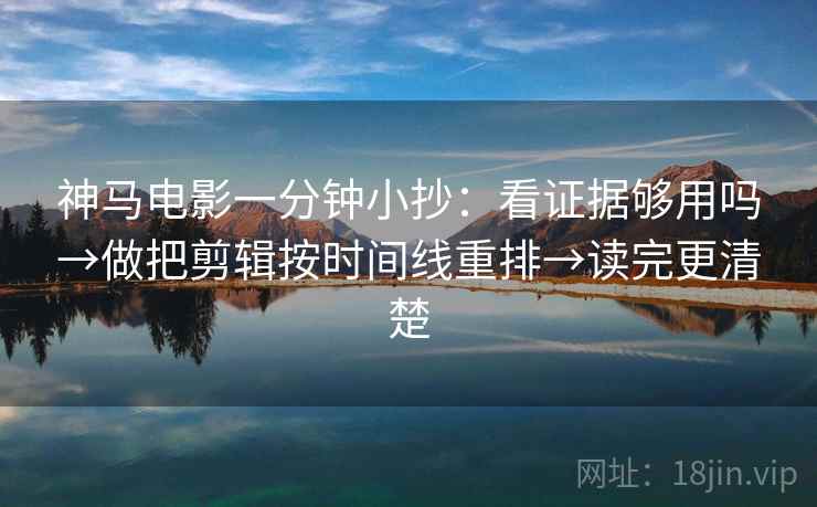 神马电影一分钟小抄：看证据够用吗→做把剪辑按时间线重排→读完更清楚