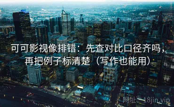 可可影视像排错:先查对比口径齐吗,再把例子标清楚(写作也能用) 可可影视像排错:先查对比口径齐吗,再把例子标清楚(写作也能用)