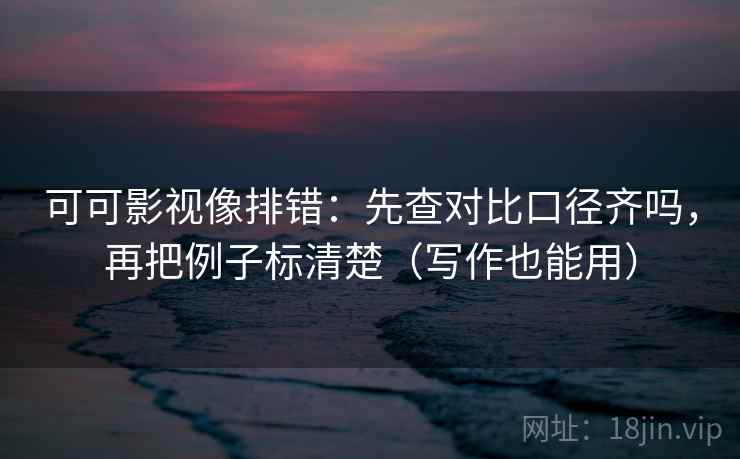 可可影视像排错:先查对比口径齐吗,再把例子标清楚(写作也能用) 可可影视像排错:先查对比口径齐吗,再把例子标清楚(写作也能用)