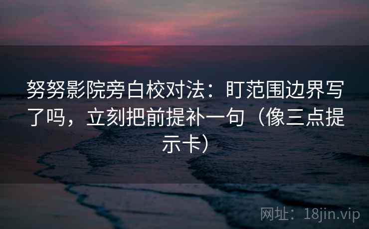 努努影院旁白校对法：盯范围边界写了吗，立刻把前提补一句（像三点提示卡）