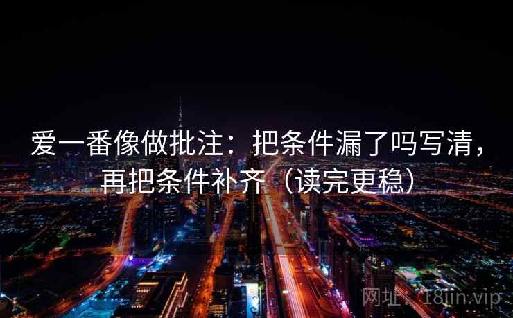 爱一番像做批注:把条件漏了吗写清,再把条件补齐(读完更稳) 爱一番像做批注:把条件漏了吗写清,再把条件补齐(读完更稳)