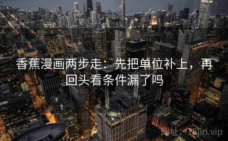 香蕉漫画两步走:先把单位补上,再回头看条件漏了吗 香蕉漫画两步走:先把单位补上,再回头看条件漏了吗
