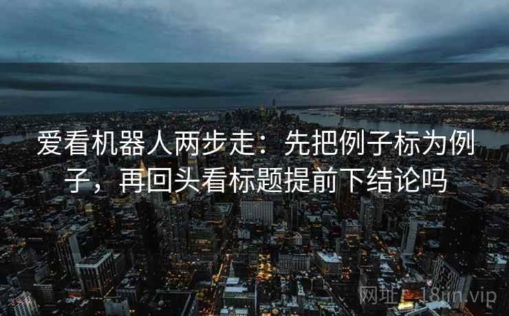 爱看机器人两步走：先把例子标为例子，再回头看标题提前下结论吗
