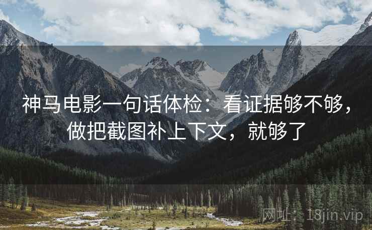 神马电影一句话体检:看证据够不够,做把截图补上下文,就够了 神马电影一句话体检:看证据够不够,做把截图补上下文,就够了