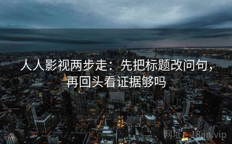 人人影视两步走:先把标题改问句,再回头看证据够吗 人人影视两步走:先把标题改问句,再回头看证据够吗