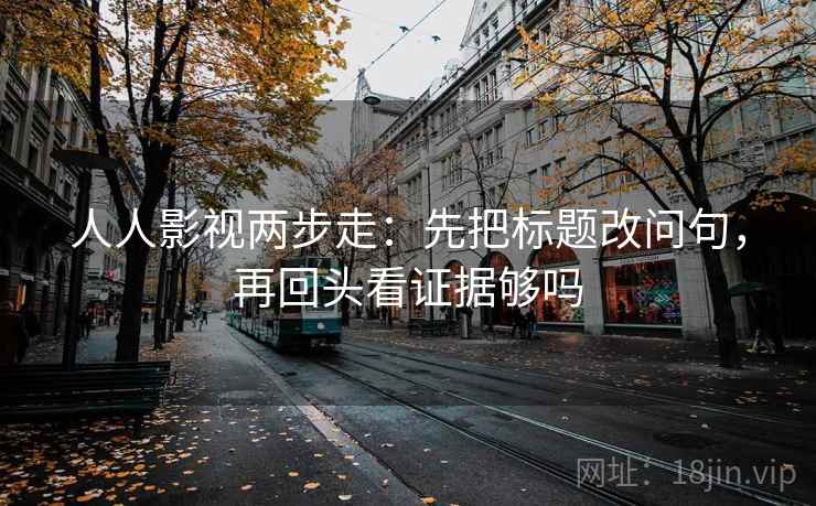 人人影视两步走:先把标题改问句,再回头看证据够吗 人人影视两步走:先把标题改问句,再回头看证据够吗