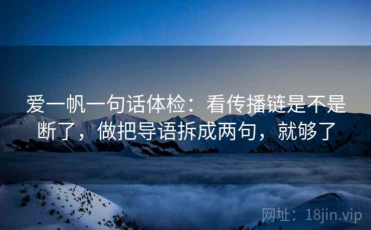 爱一帆一句话体检:看传播链是不是断了,做把导语拆成两句,就够了 爱一帆一句话体检:看传播链是不是断了,做把导语拆成两句,就够了