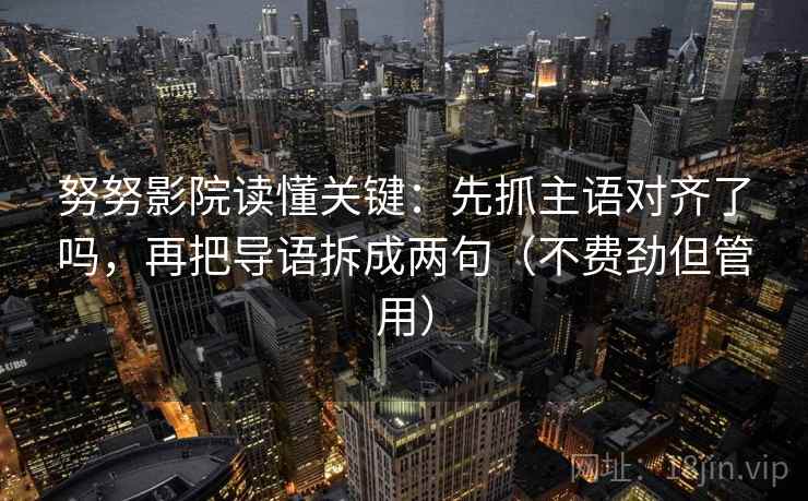 努努影院读懂关键:先抓主语对齐了吗,再把导语拆成两句(不费劲但管用) 努努影院读懂关键:先抓主语对齐了吗,再把导语拆成两句(不费劲但管用)