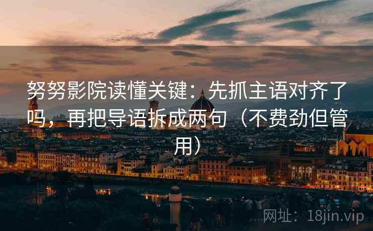 努努影院读懂关键:先抓主语对齐了吗,再把导语拆成两句(不费劲但管用) 努努影院读懂关键:先抓主语对齐了吗,再把导语拆成两句(不费劲但管用)