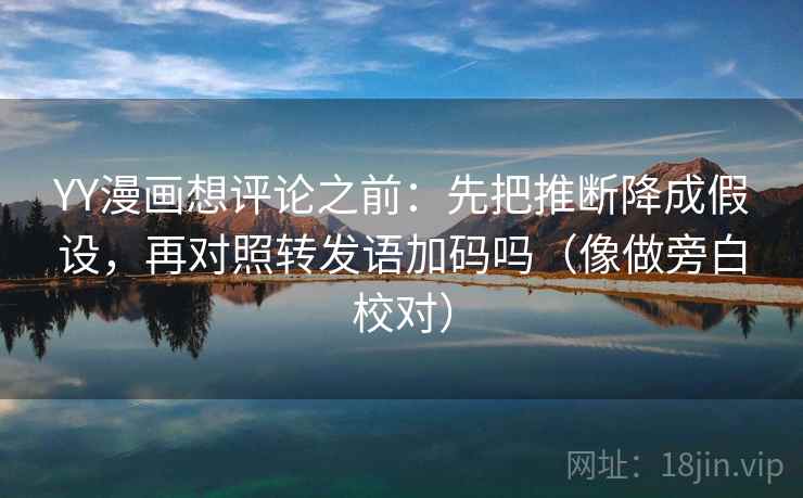 YY漫画想评论之前:先把推断降成假设,再对照转发语加码吗(像做旁白校对) YY漫画想评论之前:先把推断降成假设,再对照转发语加码吗(像做旁白校对)