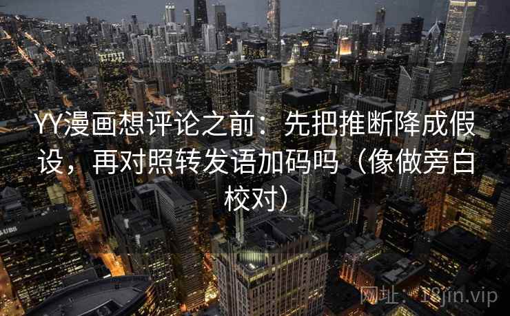 YY漫画想评论之前:先把推断降成假设,再对照转发语加码吗(像做旁白校对) YY漫画想评论之前:先把推断降成假设,再对照转发语加码吗(像做旁白校对)