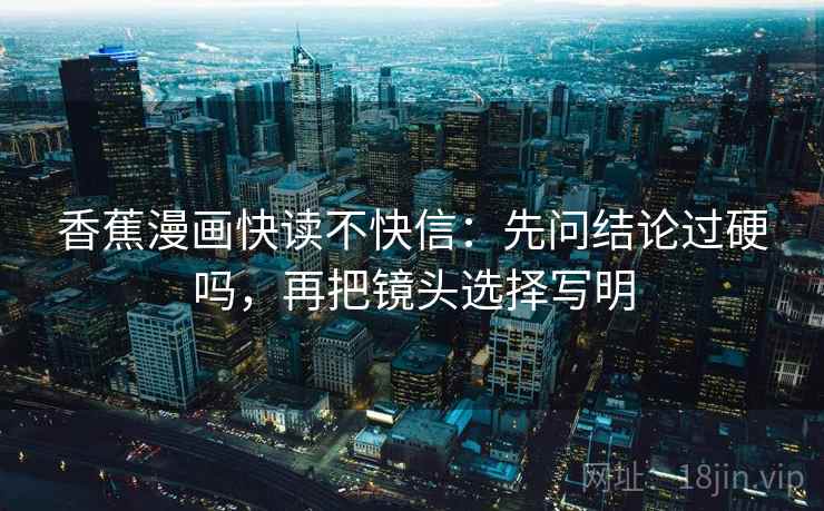 香蕉漫画快读不快信：先问结论过硬吗，再把镜头选择写明