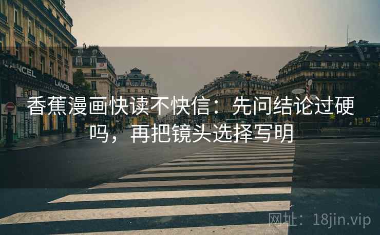 香蕉漫画快读不快信：先问结论过硬吗，再把镜头选择写明
