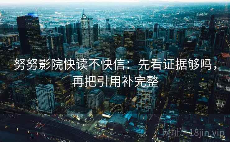 努努影院快读不快信：先看证据够吗，再把引用补完整