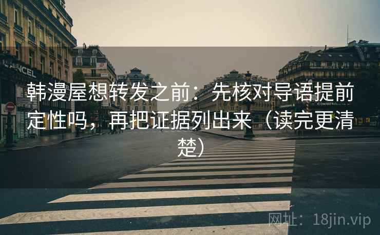 韩漫屋想转发之前:先核对导语提前定性吗,再把证据列出来(读完更清楚) 韩漫屋想转发之前:先核对导语提前定性吗,再把证据列出来(读完更清楚)