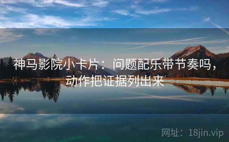 神马影院小卡片：问题配乐带节奏吗，动作把证据列出来