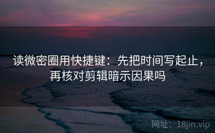 读微密圈用快捷键:先把时间写起止,再核对剪辑暗示因果吗 读微密圈用快捷键:先把时间写起止,再核对剪辑暗示因果吗