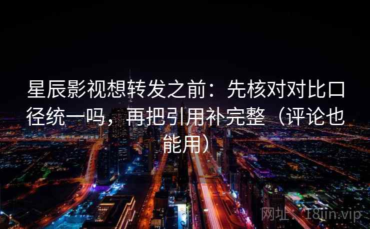 星辰影视想转发之前:先核对对比口径统一吗,再把引用补完整(评论也能用) 星辰影视想转发之前:先核对对比口径统一吗,再把引用补完整(评论也能用)