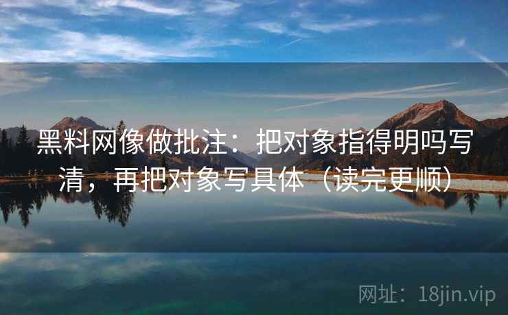 黑料网像做批注:把对象指得明吗写清,再把对象写具体(读完更顺) 黑料网像做批注:把对象指得明吗写清,再把对象写具体(读完更顺)