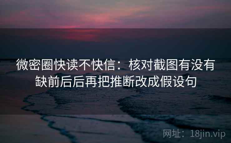 微密圈快读不快信:核对截图有没有缺前后后再把推断改成假设句 微密圈快读不快信:核对截图有没有缺前后后再把推断改成假设句