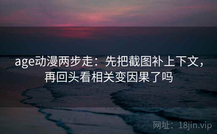 age动漫两步走:先把截图补上下文,再回头看相关变因果了吗 age动漫两步走:先把截图补上下文,再回头看相关变因果了吗