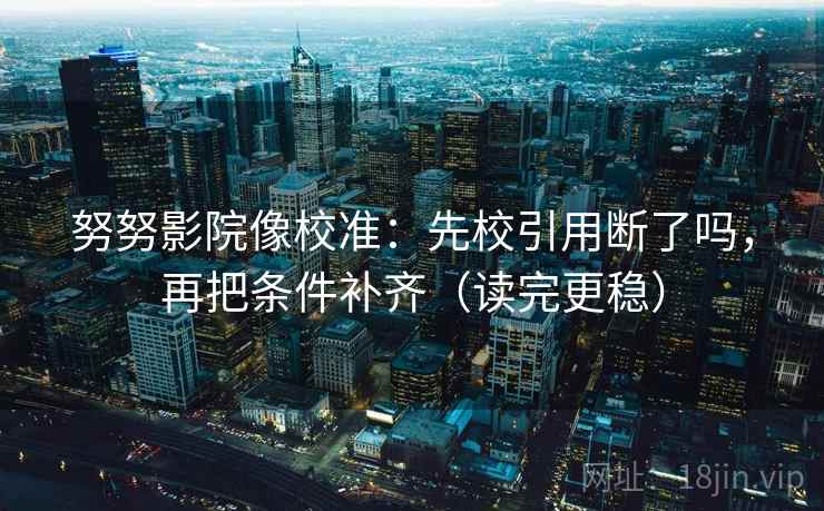 努努影院像校准:先校引用断了吗,再把条件补齐(读完更稳) 努努影院像校准:先校引用断了吗,再把条件补齐(读完更稳)
