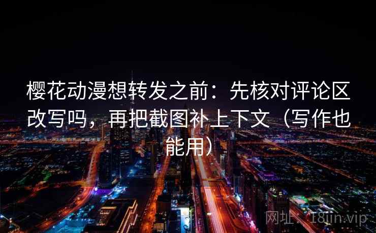樱花动漫想转发之前:先核对评论区改写吗,再把截图补上下文(写作也能用) 樱花动漫想转发之前:先核对评论区改写吗,再把截图补上下文(写作也能用)