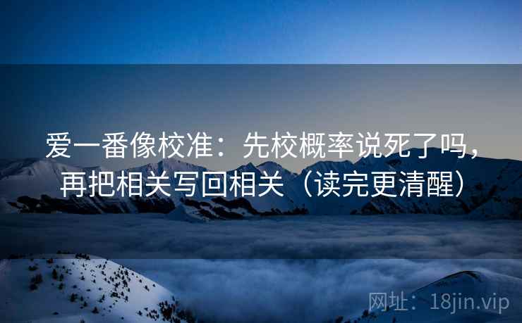 爱一番像校准:先校概率说死了吗,再把相关写回相关(读完更清醒) 爱一番像校准:先校概率说死了吗,再把相关写回相关(读完更清醒)