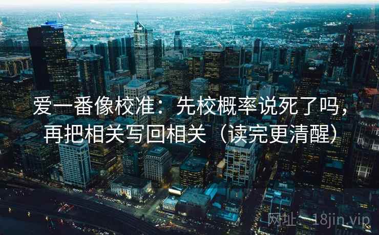 爱一番像校准:先校概率说死了吗,再把相关写回相关(读完更清醒) 爱一番像校准:先校概率说死了吗,再把相关写回相关(读完更清醒)