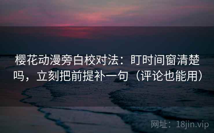樱花动漫旁白校对法:盯时间窗清楚吗,立刻把前提补一句(评论也能用) 樱花动漫旁白校对法:盯时间窗清楚吗,立刻把前提补一句(评论也能用)