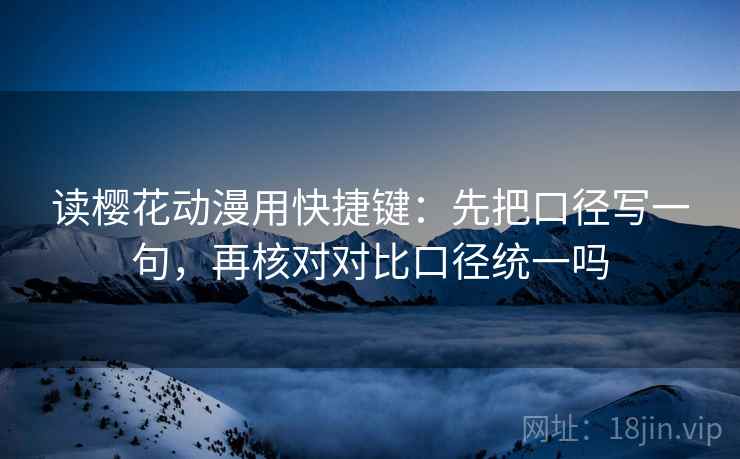 读樱花动漫用快捷键:先把口径写一句,再核对对比口径统一吗 读樱花动漫用快捷键:先把口径写一句,再核对对比口径统一吗