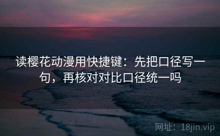 读樱花动漫用快捷键:先把口径写一句,再核对对比口径统一吗 读樱花动漫用快捷键:先把口径写一句,再核对对比口径统一吗