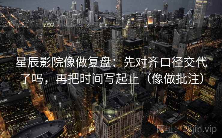 星辰影院像做复盘:先对齐口径交代了吗,再把时间写起止(像做批注) 星辰影院像做复盘:先对齐口径交代了吗,再把时间写起止(像做批注)